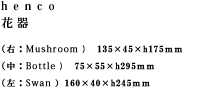 henco 花器(右：Mushroom)　135×45×h175ｍｍ(中：Bottle)　75×55×h295ｍｍ(左：Swan）160×40×h245ｍｍ
